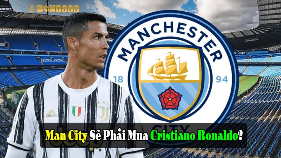 Man City Sẽ Phải Mua Cristiano Ronaldo Vì Một Điều Không Ngờ!