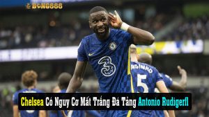 Chelsea Có Nguy Cơ Mất Trắng Đá Tảng Antonio Rudiger 