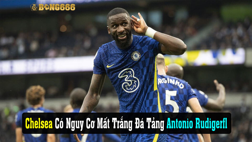 Chelsea Có Nguy Cơ Mất Trắng Đá Tảng Antonio Rudiger 
