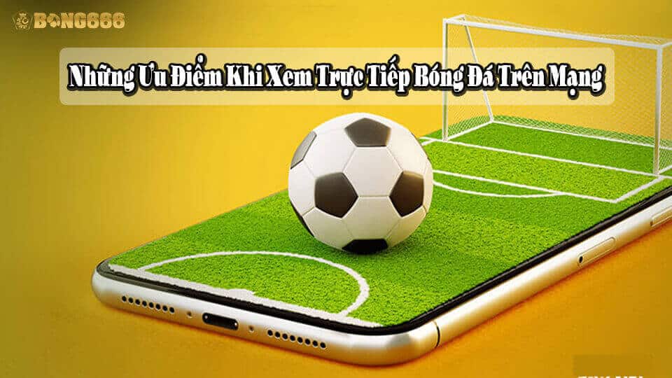 Những ưu điểm khi xem trực tiếp đá banh trên mạng