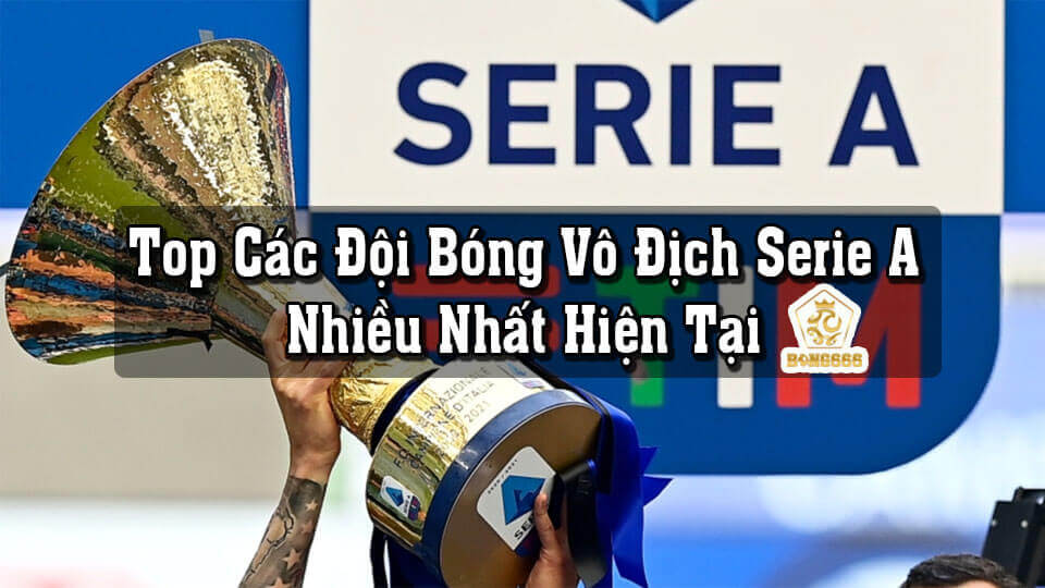 Liệt Kê Top Các Đội Bóng Vô Địch Serie A Nhiều Nhất Hiện Tại