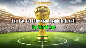 Top Các Đội Bóng Giàu Thành Tích Nhất Tại World Cup