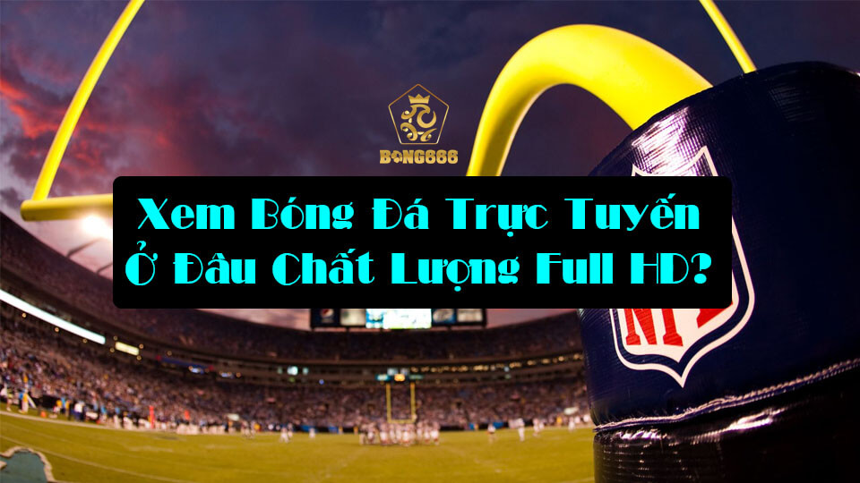 Xem Bóng Đá Trực Tuyến Mỗi Ngày Ở Đâu Chất Lượng Full HD?