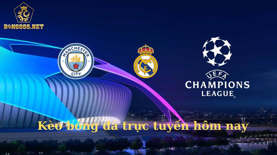 Kèo bóng đá trực tuyến hôm nay: Đại chiến Man City vs Real Madrid.