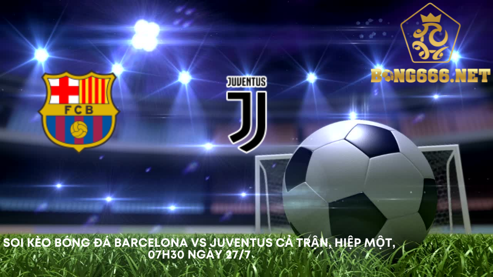Soi kèo bóng đá Barcelona vs Juventus Cả trận, hiệp một, 07h30 ngày 27/7