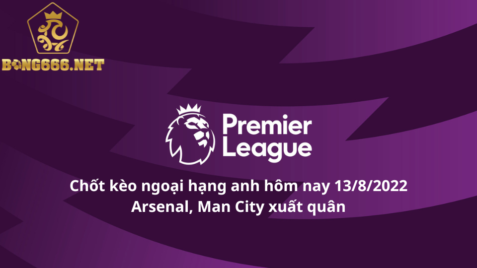 Chốt kèo ngoại hạng anh hôm nay 13/8: Arsenal, Man City xuất quân