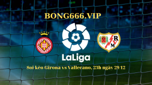 Soi kèo Girona vs Vallecano, 23h ngày 29/12